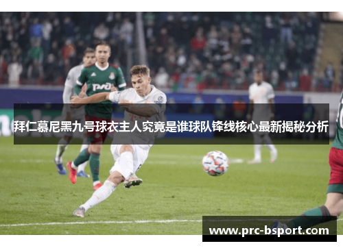 拜仁慕尼黑九号球衣主人究竟是谁球队锋线核心最新揭秘分析