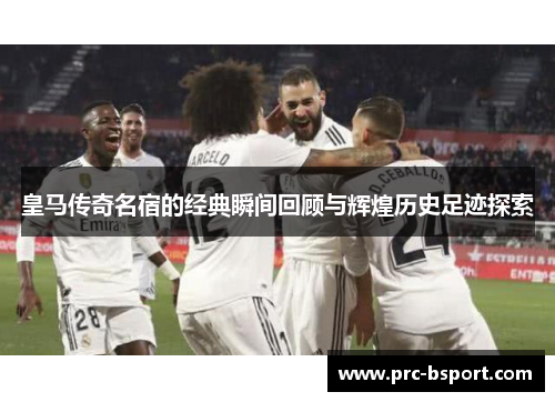 皇马传奇名宿的经典瞬间回顾与辉煌历史足迹探索