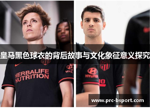 皇马黑色球衣的背后故事与文化象征意义探究