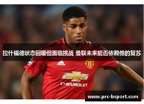 拉什福德状态回暖但面临挑战 曼联未来能否依赖他的复苏