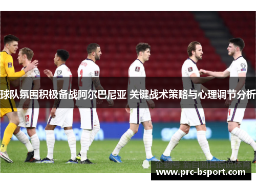 球队氛围积极备战阿尔巴尼亚 关键战术策略与心理调节分析