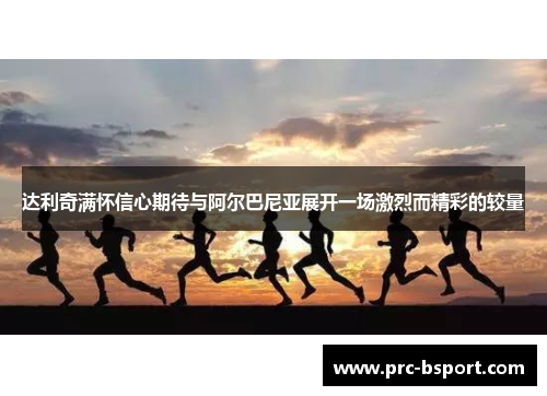 达利奇满怀信心期待与阿尔巴尼亚展开一场激烈而精彩的较量