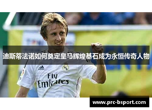 迪斯蒂法诺如何奠定皇马辉煌基石成为永恒传奇人物