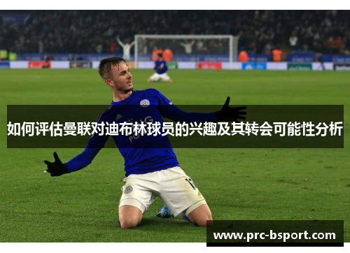 如何评估曼联对迪布林球员的兴趣及其转会可能性分析
