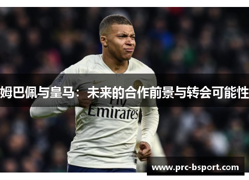 姆巴佩与皇马：未来的合作前景与转会可能性