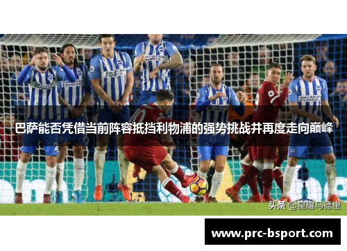 巴萨能否凭借当前阵容抵挡利物浦的强势挑战并再度走向巅峰
