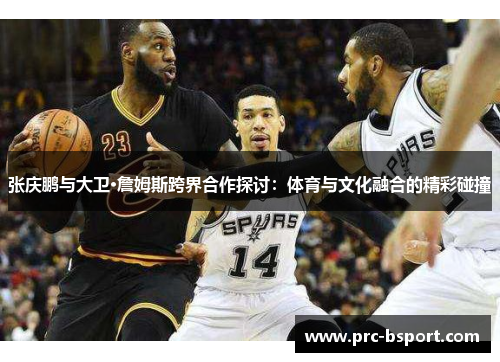 张庆鹏与大卫·詹姆斯跨界合作探讨:体育与文化融合的精彩碰撞 张庆鹏与大卫·詹姆斯跨界合作探讨:体育与文化融合的精彩碰撞