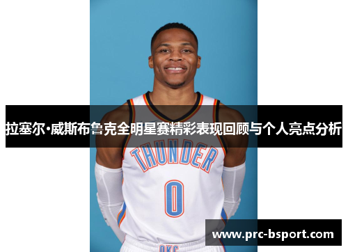 拉塞尔·威斯布鲁克全明星赛精彩表现回顾与个人亮点分析