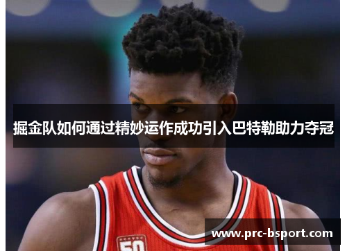 掘金队如何通过精妙运作成功引入巴特勒助力夺冠 掘金队如何通过精妙运作成功引入巴特勒助力夺冠