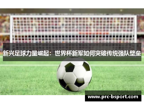 新兴足球力量崛起：世界杯新军如何突破传统强队壁垒