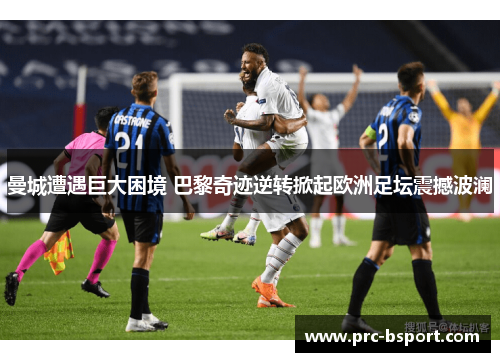 曼城遭遇巨大困境 巴黎奇迹逆转掀起欧洲足坛震撼波澜