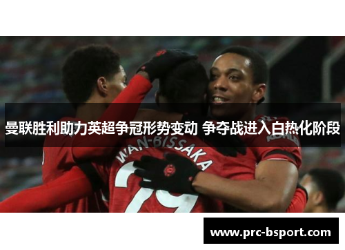 曼联胜利助力英超争冠形势变动 争夺战进入白热化阶段 曼联胜利助力英超争冠形势变动 争夺战进入白热化阶段