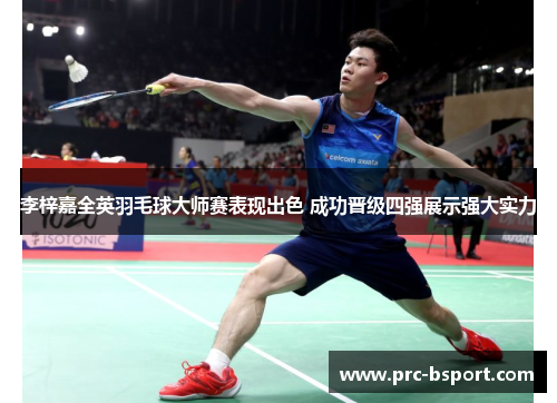 李梓嘉全英羽毛球大师赛表现出色 成功晋级四强展示强大实力