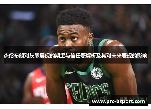 杰伦布朗对灰熊展现的期望与信任感解析及其对未来表现的影响