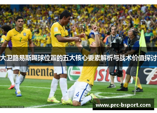 大卫路易斯踢球位置的五大核心要素解析与战术价值探讨 大卫路易斯踢球位置的五大核心要素解析与战术价值探讨