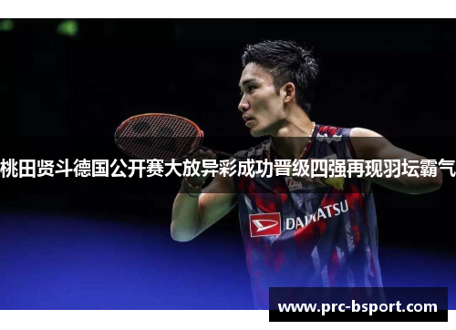 桃田贤斗德国公开赛大放异彩成功晋级四强再现羽坛霸气