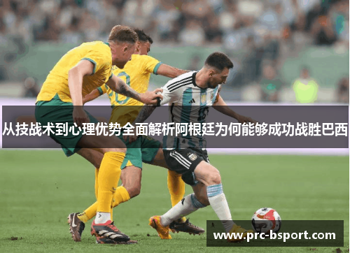 从技战术到心理优势全面解析阿根廷为何能够成功战胜巴西