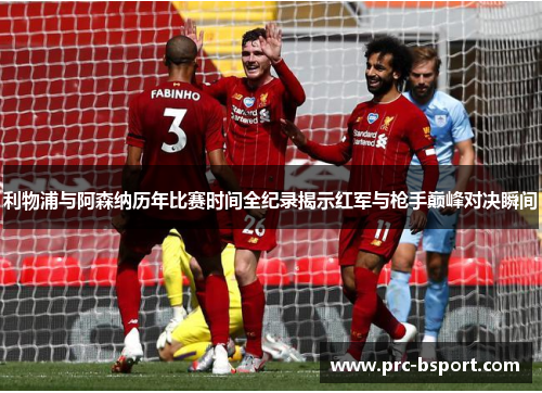 利物浦与阿森纳历年比赛时间全纪录揭示红军与枪手巅峰对决瞬间 利物浦与阿森纳历年比赛时间全纪录揭示红军与枪手巅峰对决瞬间
