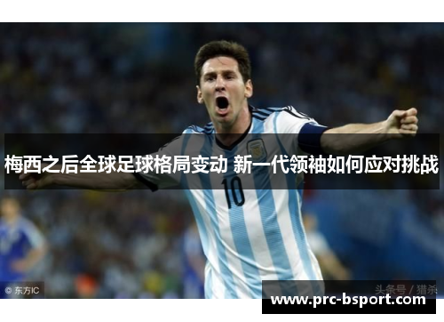 梅西之后全球足球格局变动 新一代领袖如何应对挑战