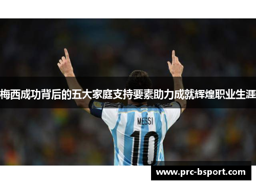 梅西成功背后的五大家庭支持要素助力成就辉煌职业生涯 梅西成功背后的五大家庭支持要素助力成就辉煌职业生涯