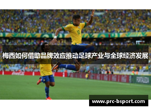 梅西如何借助品牌效应推动足球产业与全球经济发展