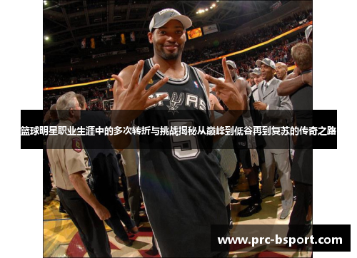 篮球明星职业生涯中的多次转折与挑战揭秘从巅峰到低谷再到复苏的传奇之路 篮球明星职业生涯中的多次转折与挑战揭秘从巅峰到低谷再到复苏的传奇之路