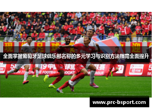 全面掌握葡萄牙足球俱乐部名称的多元学习与识别方法指南全面提升 全面掌握葡萄牙足球俱乐部名称的多元学习与识别方法指南全面提升