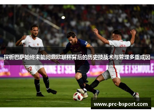 探析巴萨始终未能问鼎欧联杯背后的历史技战术与管理多重成因 探析巴萨始终未能问鼎欧联杯背后的历史技战术与管理多重成因