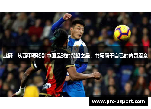武磊:从西甲赛场到中国足球的希望之星,书写属于自己的传奇篇章 武磊:从西甲赛场到中国足球的希望之星,书写属于自己的传奇篇章