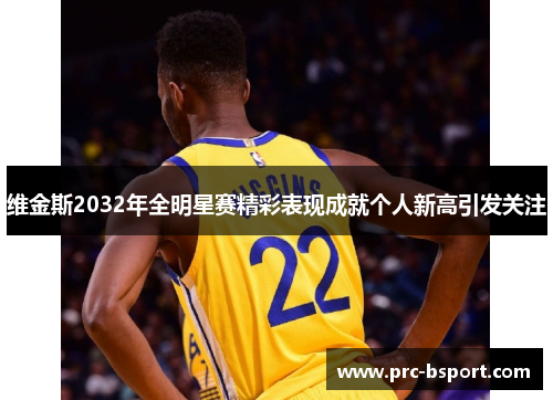 维金斯2032年全明星赛精彩表现成就个人新高引发关注 维金斯2032年全明星赛精彩表现成就个人新高引发关注