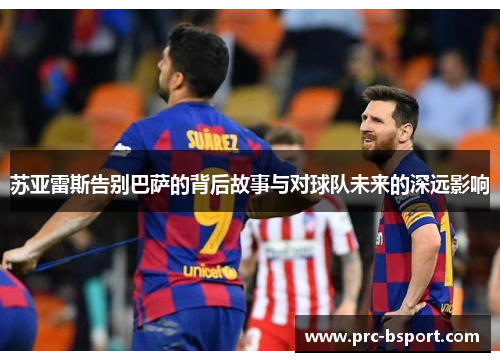 苏亚雷斯告别巴萨的背后故事与对球队未来的深远影响 苏亚雷斯告别巴萨的背后故事与对球队未来的深远影响