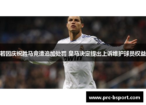 若因庆祝胜马竞遭追加处罚 皇马决定提出上诉维护球员权益 若因庆祝胜马竞遭追加处罚 皇马决定提出上诉维护球员权益