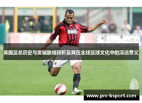英国足总历史与发展脉络探析及其在全球足球文化中的深远意义