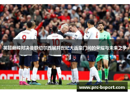 英超巅峰对决曼联切尔西展开世纪大战豪门间的荣耀与未来之争