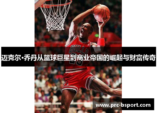迈克尔·乔丹从篮球巨星到商业帝国的崛起与财富传奇