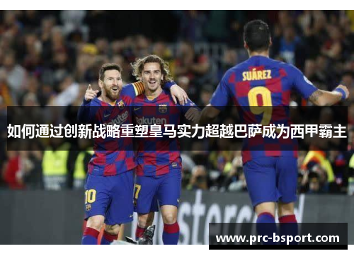 如何通过创新战略重塑皇马实力超越巴萨成为西甲霸主