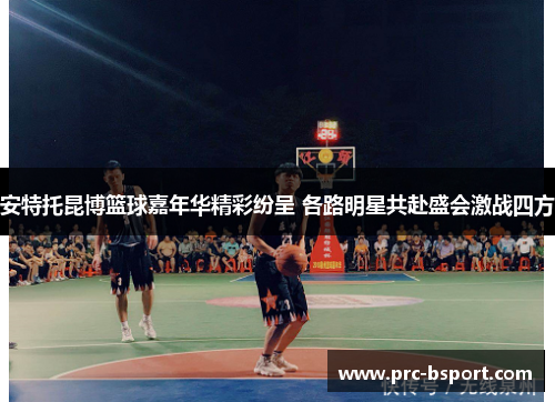 安特托昆博篮球嘉年华精彩纷呈 各路明星共赴盛会激战四方