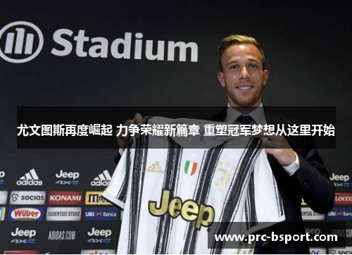 尤文图斯再度崛起 力争荣耀新篇章 重塑冠军梦想从这里开始