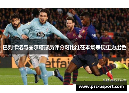 巴列卡诺与塞尔塔球员评分对比谁在本场表现更为出色 巴列卡诺与塞尔塔球员评分对比谁在本场表现更为出色