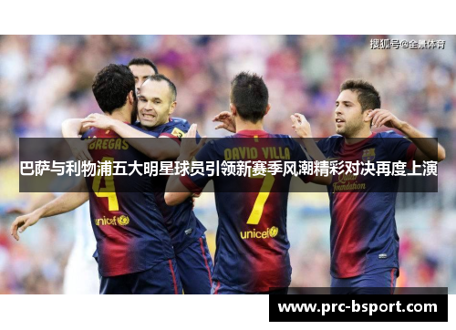 巴萨与利物浦五大明星球员引领新赛季风潮精彩对决再度上演 巴萨与利物浦五大明星球员引领新赛季风潮精彩对决再度上演