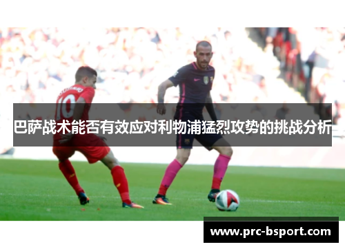 巴萨战术能否有效应对利物浦猛烈攻势的挑战分析 巴萨战术能否有效应对利物浦猛烈攻势的挑战分析