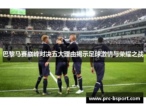 巴黎马赛巅峰对决五大理由揭示足球激情与荣耀之战