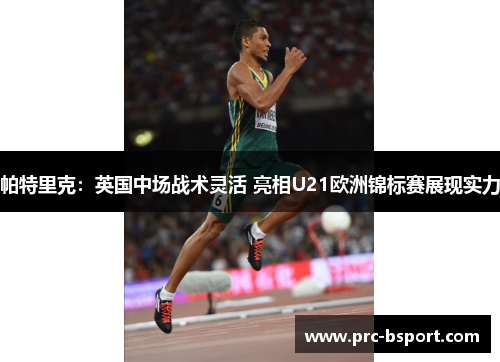 帕特里克:英国中场战术灵活 亮相U21欧洲锦标赛展现实力 帕特里克:英国中场战术灵活 亮相U21欧洲锦标赛展现实力