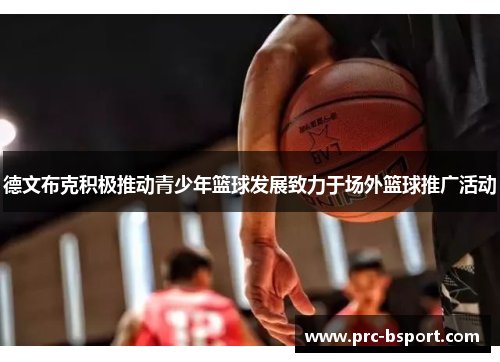 德文布克积极推动青少年篮球发展致力于场外篮球推广活动 德文布克积极推动青少年篮球发展致力于场外篮球推广活动