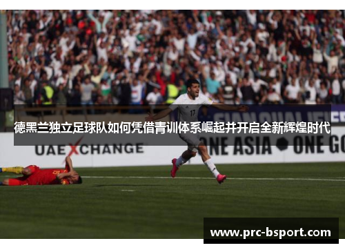 德黑兰独立足球队如何凭借青训体系崛起并开启全新辉煌时代 德黑兰独立足球队如何凭借青训体系崛起并开启全新辉煌时代