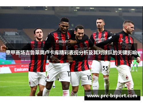 意甲赛场吉鲁莱奥卢卡库精彩表现分析及其对球队的关键影响 意甲赛场吉鲁莱奥卢卡库精彩表现分析及其对球队的关键影响