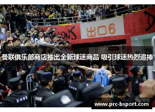 曼联俱乐部商店推出全新球迷商品 吸引球迷热烈追捧 曼联俱乐部商店推出全新球迷商品 吸引球迷热烈追捧