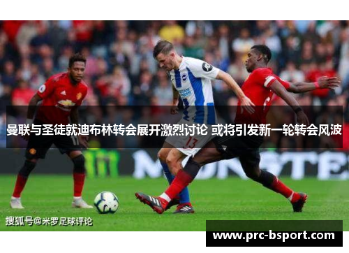 曼联与圣徒就迪布林转会展开激烈讨论 或将引发新一轮转会风波 曼联与圣徒就迪布林转会展开激烈讨论 或将引发新一轮转会风波