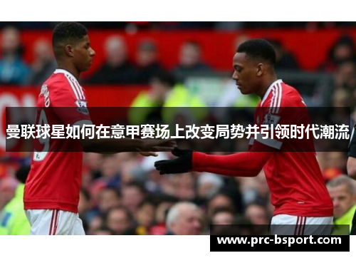 曼联球星如何在意甲赛场上改变局势并引领时代潮流 曼联球星如何在意甲赛场上改变局势并引领时代潮流