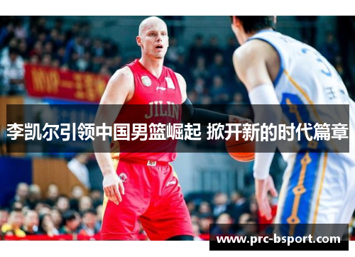 李凯尔引领中国男篮崛起 掀开新的时代篇章 李凯尔引领中国男篮崛起 掀开新的时代篇章